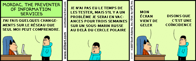 Bande dessinée: dans un bureau, l'employé des services informatiques indique qu'il a fait des changements que lui seul peut comprendre, qu'il n'a pas testé et qu'il part en vacances 3 semaines dans un endroit reculé. Le patron indique que son écran a gelé.